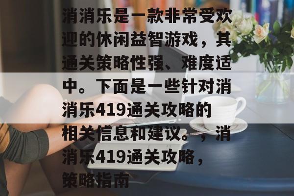消消乐是一款非常受欢迎的休闲益智游戏,其通关策略性强、难度适中。下面是一些针对消消乐419通关攻略的相关信息和建议。,消消乐419通关攻略,策略指南 消消乐是一款非常受欢迎的休闲益智游戏,其通关策略性强、难度适中。下面是一些针对消消乐419通关攻略的相关信息和建议。,消消乐419通关攻略,策略指南