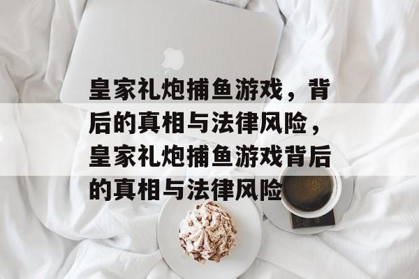 皇家礼炮捕鱼游戏,背后的真相与法律风险,皇家礼炮捕鱼游戏背后的真相与法律风险 皇家礼炮捕鱼游戏,背后的真相与法律风险,皇家礼炮捕鱼游戏背后的真相与法律风险