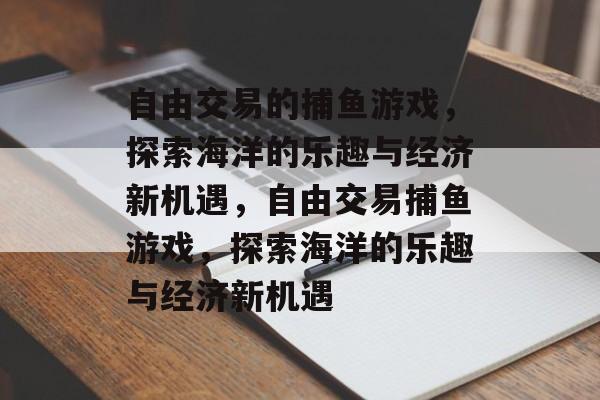 自由交易的捕鱼游戏，探索海洋的乐趣与经济新机遇，自由交易捕鱼游戏，探索海洋的乐趣与经济新机遇