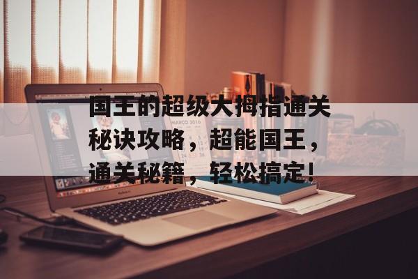 国王的超级大拇指通关秘诀攻略,超能国王,通关秘籍,轻松搞定! 国王的超级大拇指通关秘诀攻略,超能国王,通关秘籍,轻松搞定!