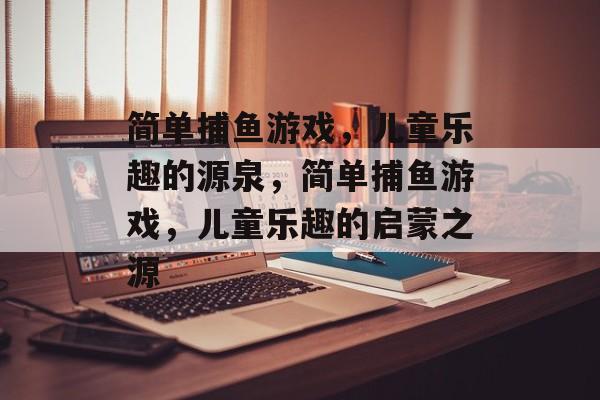 简单捕鱼游戏,儿童乐趣的源泉,简单捕鱼游戏,儿童乐趣的启蒙之源 简单捕鱼游戏,儿童乐趣的源泉,简单捕鱼游戏,儿童乐趣的启蒙之源