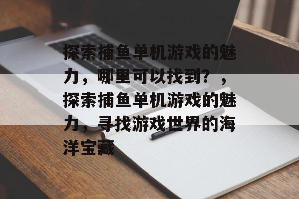 探索捕鱼单机游戏的魅力,哪里可以找到?,探索捕鱼单机游戏的魅力,寻找游戏世界的海洋宝藏 探索捕鱼单机游戏的魅力,哪里可以找到?,探索捕鱼单机游戏的魅力,寻找游戏世界的海洋宝藏