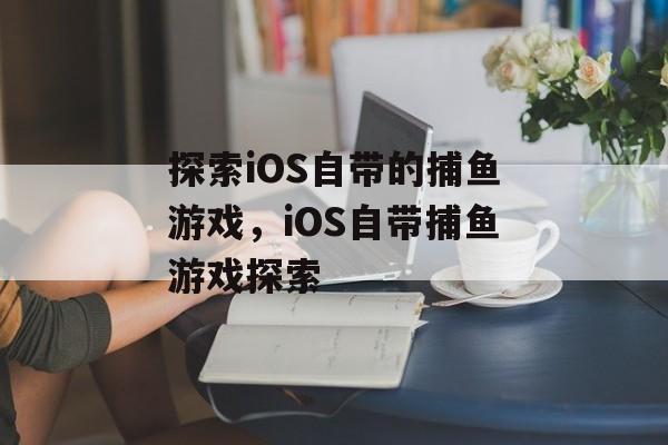 探索iOS自带的捕鱼游戏，iOS自带捕鱼游戏探索