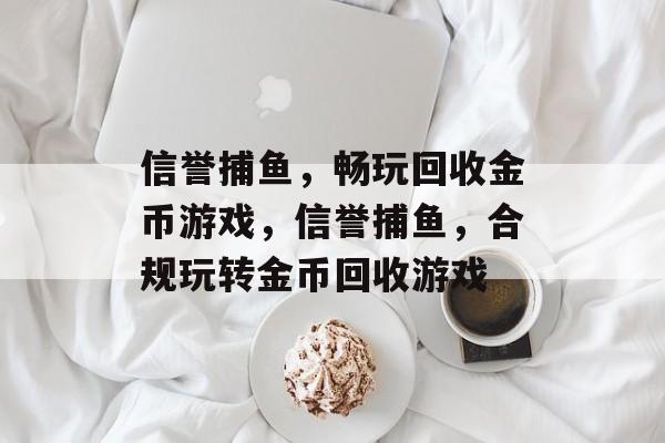 信誉捕鱼,畅玩回收金币游戏,信誉捕鱼,合规玩转金币回收游戏 信誉捕鱼,畅玩回收金币游戏,信誉捕鱼,合规玩转金币回收游戏