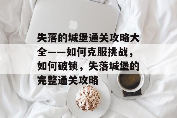 失落的城堡通关攻略大全——如何克服挑战，如何破锁，失落城堡的完整通关攻略