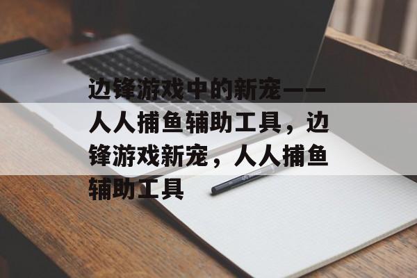 边锋游戏中的新宠——人人捕鱼辅助工具，边锋游戏新宠，人人捕鱼辅助工具