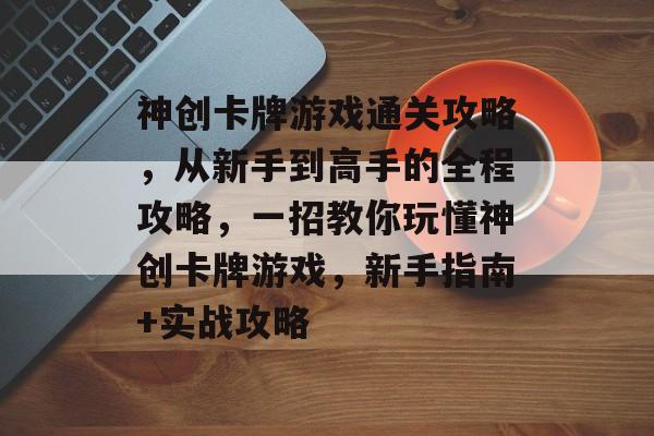 神创卡牌游戏通关攻略,从新手到高手的全程攻略,一招教你玩懂神创卡牌游戏,新手指南+实战攻略 神创卡牌游戏通关攻略,从新手到高手的全程攻略,一招教你玩懂神创卡牌游戏,新手指南+实战攻略