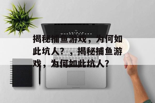揭秘捕鱼游戏,为何如此坑人?,揭秘捕鱼游戏,为何如此坑人? 揭秘捕鱼游戏,为何如此坑人?,揭秘捕鱼游戏,为何如此坑人?
