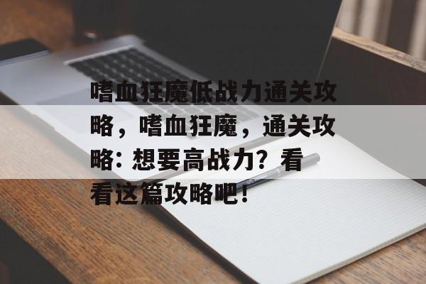 嗜血狂魔低战力通关攻略,嗜血狂魔,通关攻略: 想要高战力?看看这篇攻略吧! 嗜血狂魔低战力通关攻略,嗜血狂魔,通关攻略: 想要高战力?看看这篇攻略吧!