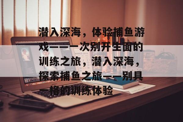 潜入深海，体验捕鱼游戏——一次别开生面的训练之旅，潜入深海，探索捕鱼之旅——别具一格的训练体验