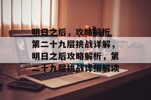 明日之后,攻略解析 第二十九层挑战详解,明日之后攻略解析,第二十九层挑战详细解读 明日之后,攻略解析 第二十九层挑战详解,明日之后攻略解析,第二十九层挑战详细解读