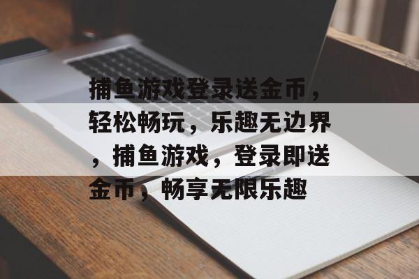 捕鱼游戏登录送金币，轻松畅玩，乐趣无边界，捕鱼游戏，登录即送金币，畅享无限乐趣