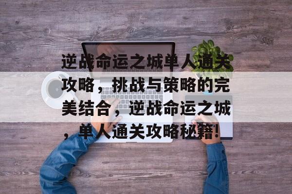 逆战命运之城单人通关攻略，挑战与策略的完美结合，逆战命运之城，单人通关攻略秘籍!