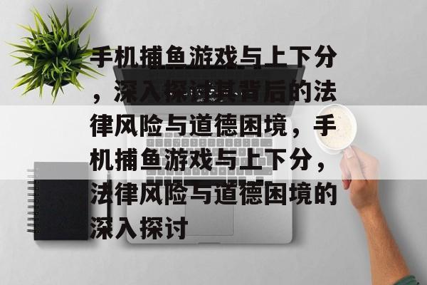 手机捕鱼游戏与上下分，深入探讨其背后的法律风险与道德困境，手机捕鱼游戏与上下分，法律风险与道德困境的深入探讨