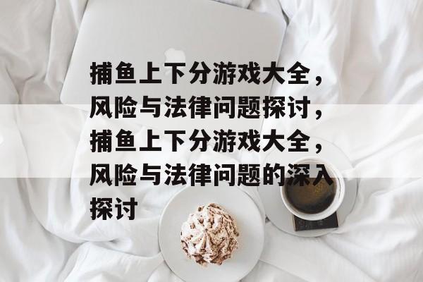 捕鱼上下分游戏大全，风险与法律问题探讨，捕鱼上下分游戏大全，风险与法律问题的深入探讨