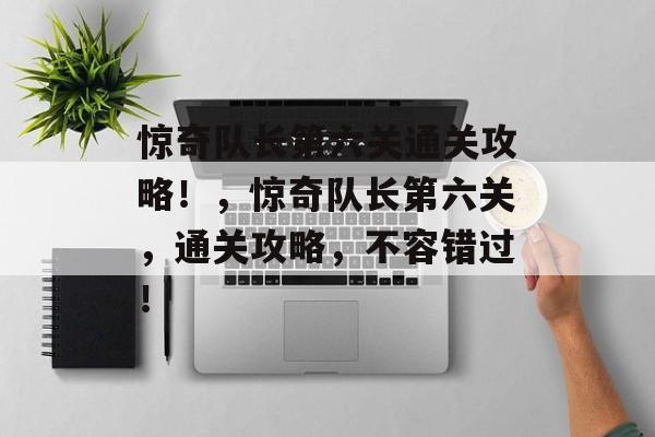 惊奇队长第六关通关攻略！，惊奇队长第六关，通关攻略，不容错过！