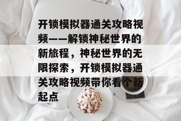 开锁模拟器通关攻略视频——解锁神秘世界的新旅程，神秘世界的无限探索，开锁模拟器通关攻略视频带你看个新起点