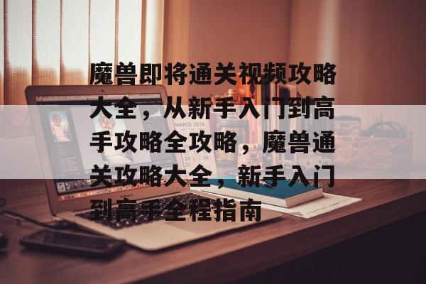 魔兽即将通关视频攻略大全,从新手入门到高手攻略全攻略,魔兽通关攻略大全,新手入门到高手全程指南 魔兽即将通关视频攻略大全,从新手入门到高手攻略全攻略,魔兽通关攻略大全,新手入门到高手全程指南