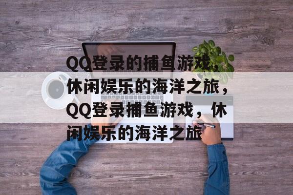 QQ登录的捕鱼游戏,休闲娱乐的海洋之旅,QQ登录捕鱼游戏,休闲娱乐的海洋之旅 QQ登录的捕鱼游戏,休闲娱乐的海洋之旅,QQ登录捕鱼游戏,休闲娱乐的海洋之旅