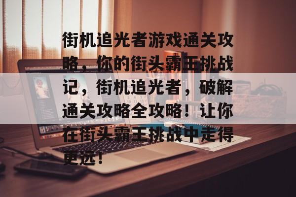 街机追光者游戏通关攻略,你的街头霸王挑战记,街机追光者,破解通关攻略全攻略!让你在街头霸王挑战中走得更远! 街机追光者游戏通关攻略,你的街头霸王挑战记,街机追光者,破解通关攻略全攻略!让你在街头霸王挑战中走得更远!