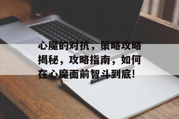 心魔的对抗,策略攻略揭秘,攻略指南,如何在心魔面前智斗到底! 心魔的对抗,策略攻略揭秘,攻略指南,如何在心魔面前智斗到底!