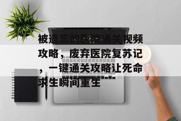被遗忘的医院通关视频攻略,废弃医院复苏记,一键通关攻略让死命求生瞬间重生 被遗忘的医院通关视频攻略,废弃医院复苏记,一键通关攻略让死命求生瞬间重生