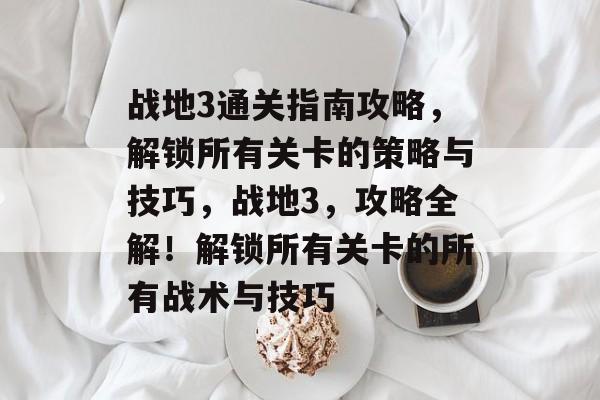 战地3通关指南攻略,解锁所有关卡的策略与技巧,战地3,攻略全解!解锁所有关卡的所有战术与技巧 战地3通关指南攻略,解锁所有关卡的策略与技巧,战地3,攻略全解!解锁所有关卡的所有战术与技巧