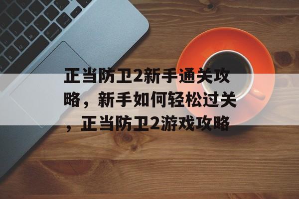 正当防卫2新手通关攻略,新手如何轻松过关,正当防卫2游戏攻略 正当防卫2新手通关攻略,新手如何轻松过关,正当防卫2游戏攻略