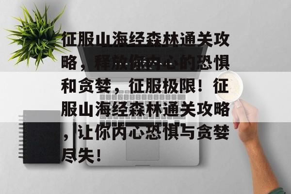 征服山海经森林通关攻略，释放你内心的恐惧和贪婪，征服极限！征服山海经森林通关攻略，让你内心恐惧与贪婪尽失！