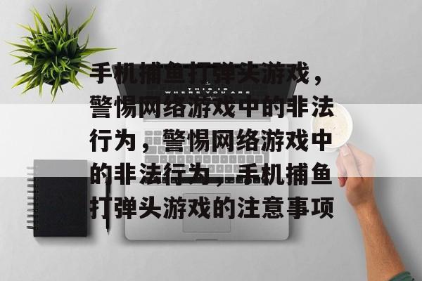 手机捕鱼打弹头游戏,警惕网络游戏中的非法行为,警惕网络游戏中的非法行为,手机捕鱼打弹头游戏的注意事项 手机捕鱼打弹头游戏,警惕网络游戏中的非法行为,警惕网络游戏中的非法行为,手机捕鱼打弹头游戏的注意事项
