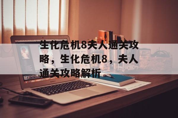生化危机8夫人通关攻略,生化危机8,夫人通关攻略解析 生化危机8夫人通关攻略,生化危机8,夫人通关攻略解析