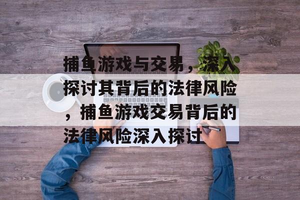 捕鱼游戏与交易，深入探讨其背后的法律风险，捕鱼游戏交易背后的法律风险深入探讨