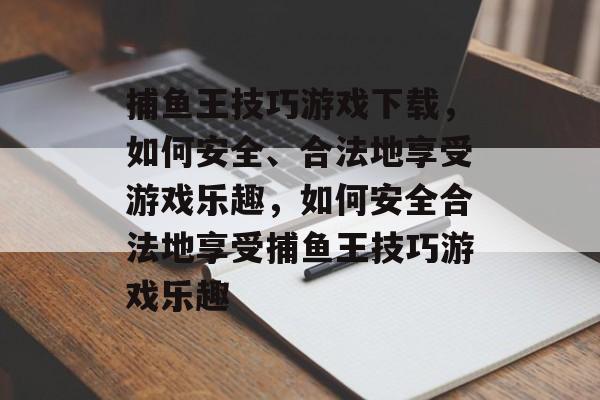 捕鱼王技巧游戏下载,如何安全、合法地享受游戏乐趣,如何安全合法地享受捕鱼王技巧游戏乐趣 捕鱼王技巧游戏下载,如何安全、合法地享受游戏乐趣,如何安全合法地享受捕鱼王技巧游戏乐趣