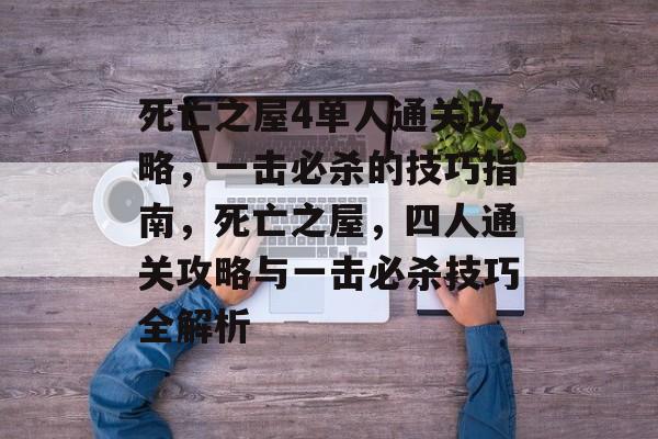 死亡之屋4单人通关攻略,一击必杀的技巧指南,死亡之屋,四人通关攻略与一击必杀技巧全解析 死亡之屋4单人通关攻略,一击必杀的技巧指南,死亡之屋,四人通关攻略与一击必杀技巧全解析