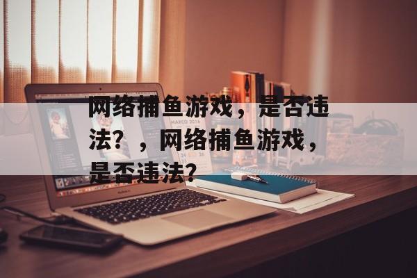网络捕鱼游戏，是否违法？，网络捕鱼游戏，是否违法？
