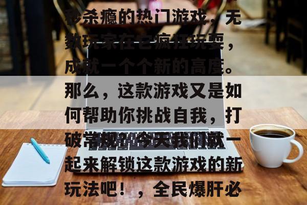 新全民爆肝通关攻略视频来袭！这是一款让你秒杀瘾的热门游戏，无数玩家在它疯狂玩耍，成就一个个新的高度。那么，这款游戏又是如何帮助你挑战自我，打破常规？今天我们就一起来解锁这款游戏的新玩法吧！，全民爆肝必看攻略，游戏新玩法揭秘！