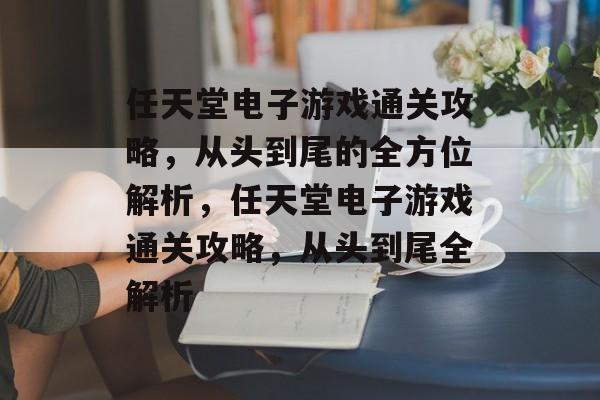 任天堂电子游戏通关攻略,从头到尾的全方位解析,任天堂电子游戏通关攻略,从头到尾全解析 任天堂电子游戏通关攻略,从头到尾的全方位解析,任天堂电子游戏通关攻略,从头到尾全解析