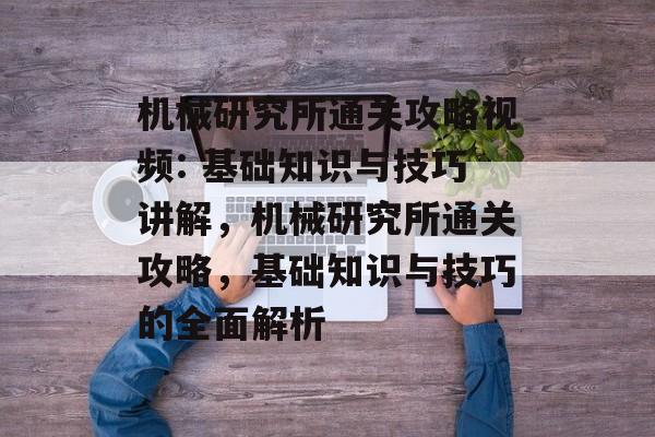 机械研究所通关攻略视频: 基础知识与技巧讲解,机械研究所通关攻略,基础知识与技巧的全面解析 机械研究所通关攻略视频: 基础知识与技巧讲解,机械研究所通关攻略,基础知识与技巧的全面解析