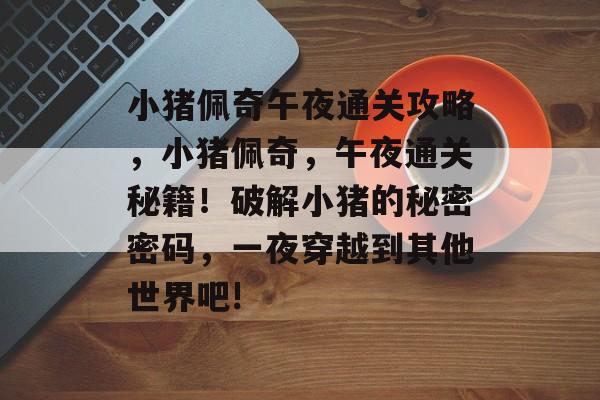 小猪佩奇午夜通关攻略,小猪佩奇,午夜通关秘籍!破解小猪的秘密密码,一夜穿越到其他世界吧! 小猪佩奇午夜通关攻略,小猪佩奇,午夜通关秘籍!破解小猪的秘密密码,一夜穿越到其他世界吧!