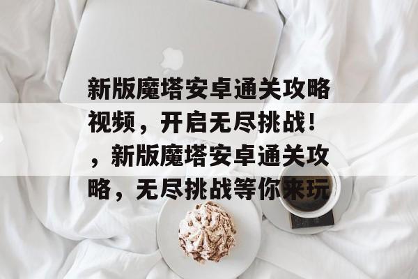 新版魔塔安卓通关攻略视频,开启无尽挑战!,新版魔塔安卓通关攻略,无尽挑战等你来玩 新版魔塔安卓通关攻略视频,开启无尽挑战!,新版魔塔安卓通关攻略,无尽挑战等你来玩