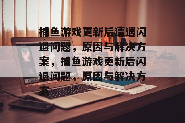 捕鱼游戏更新后遭遇闪退问题,原因与解决方案,捕鱼游戏更新后闪退问题,原因与解决方案 捕鱼游戏更新后遭遇闪退问题,原因与解决方案,捕鱼游戏更新后闪退问题,原因与解决方案