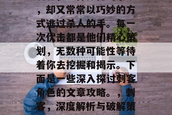 刺客,一种神秘的杀手,却又常常以巧妙的方式逃过杀人的手。每一次伏击都是他们精心策划,无数种可能性等待着你去挖掘和揭示。下面是一些深入探讨刺客角色的文章攻略。,刺客,深度解析与破解策略 刺客,一种神秘的杀手,却又常常以巧妙的方式逃过杀人的手。每一次伏击都是他们精心策划,无数种可能性等待着你去挖掘和揭示。下面是一些深入探讨刺客角色的文章攻略。,刺客,深度解析与破解策略