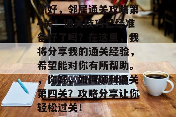 你好,邻居通关攻略第4关!通关技巧已经准备好了吗?在这里,我将分享我的通关经验,希望能对你有所帮助。,你好,如何顺利通关第四关?攻略分享让你轻松过关! 你好,邻居通关攻略第4关!通关技巧已经准备好了吗?在这里,我将分享我的通关经验,希望能对你有所帮助。,你好,如何顺利通关第四关?攻略分享让你轻松过关!