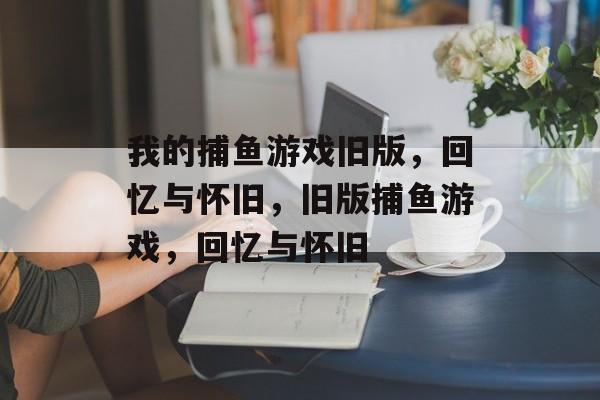 我的捕鱼游戏旧版,回忆与怀旧,旧版捕鱼游戏,回忆与怀旧 我的捕鱼游戏旧版,回忆与怀旧,旧版捕鱼游戏,回忆与怀旧