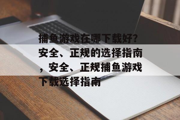 捕鱼游戏在哪下载好?安全、正规的选择指南,安全、正规捕鱼游戏下载选择指南 捕鱼游戏在哪下载好?安全、正规的选择指南,安全、正规捕鱼游戏下载选择指南