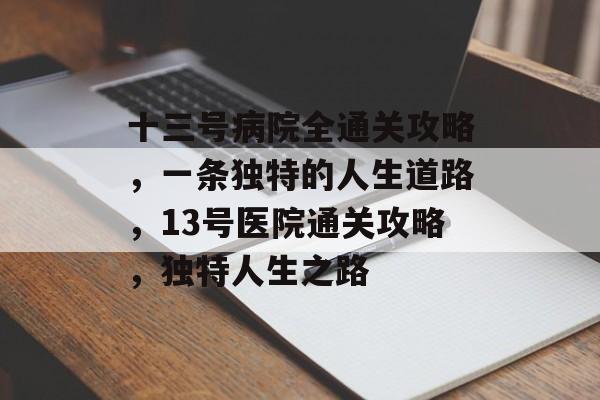 十三号病院全通关攻略,一条独特的人生道路,13号医院通关攻略,独特人生之路 十三号病院全通关攻略,一条独特的人生道路,13号医院通关攻略,独特人生之路