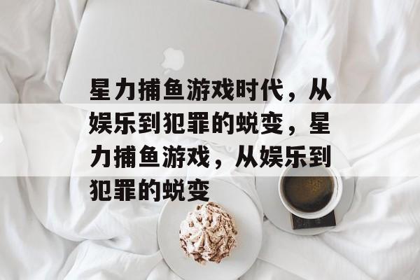 星力捕鱼游戏时代，从娱乐到犯罪的蜕变，星力捕鱼游戏，从娱乐到犯罪的蜕变