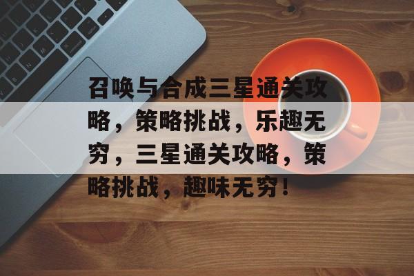召唤与合成三星通关攻略,策略挑战,乐趣无穷,三星通关攻略,策略挑战,趣味无穷! 召唤与合成三星通关攻略,策略挑战,乐趣无穷,三星通关攻略,策略挑战,趣味无穷!