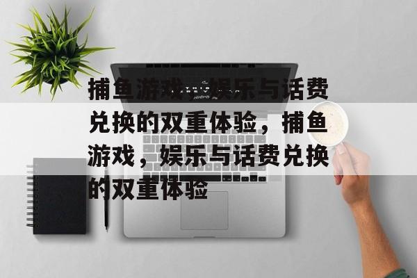 捕鱼游戏,娱乐与话费兑换的双重体验,捕鱼游戏,娱乐与话费兑换的双重体验 捕鱼游戏,娱乐与话费兑换的双重体验,捕鱼游戏,娱乐与话费兑换的双重体验