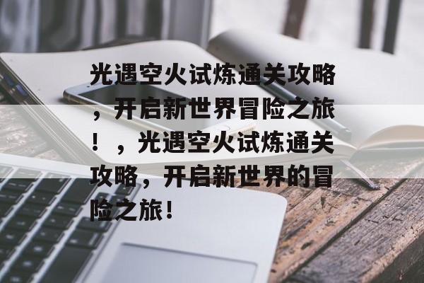 光遇空火试炼通关攻略，开启新世界冒险之旅！，光遇空火试炼通关攻略，开启新世界的冒险之旅！